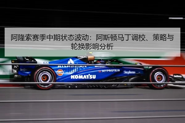 阿隆索赛季中期状态波动：阿斯顿马丁调校、策略与轮换影响分析