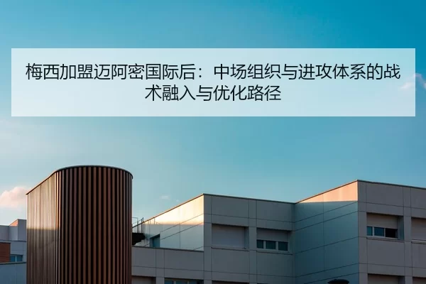 梅西加盟迈阿密国际后：中场组织与进攻体系的战术融入与优化路径